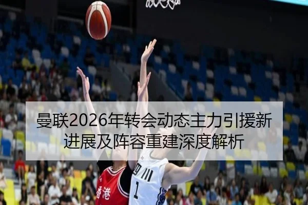 曼联2026年转会动态主力引援新进展及阵容重建深度解析