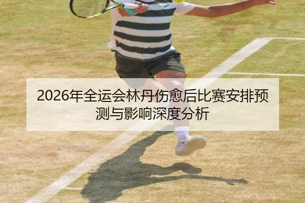 2026年全运会林丹伤愈后比赛安排预测与影响深度分析