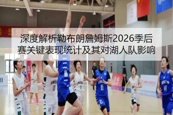 深度解析勒布朗詹姆斯2026季后赛关键表现统计及其对湖人队影响