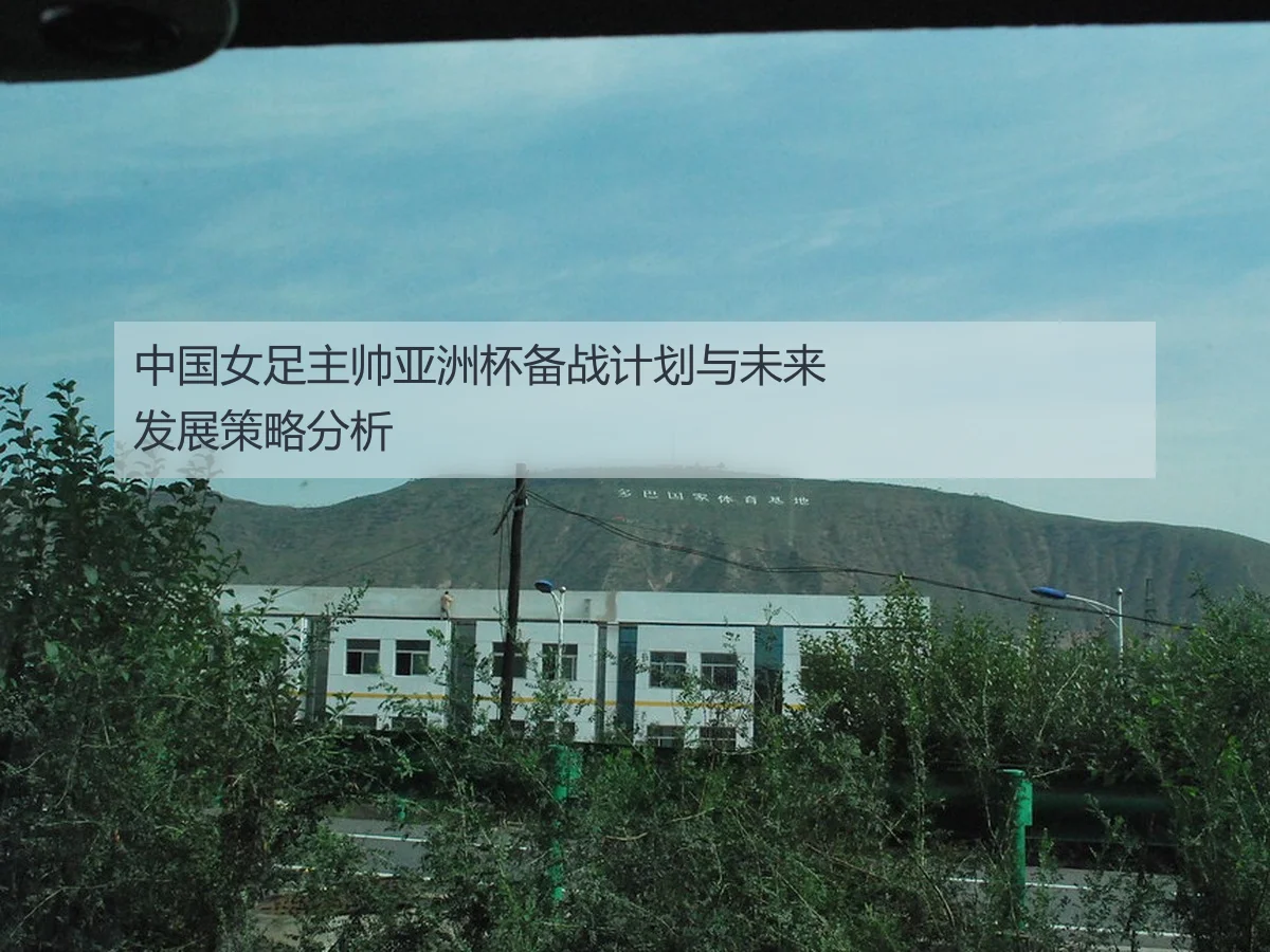 中国女足主帅亚洲杯备战计划与未来发展策略分析