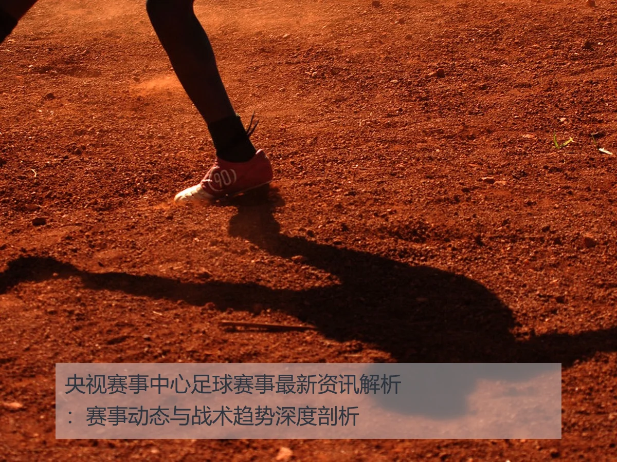 央视赛事中心足球赛事最新资讯解析:赛事动态与战术趋势深度剖析