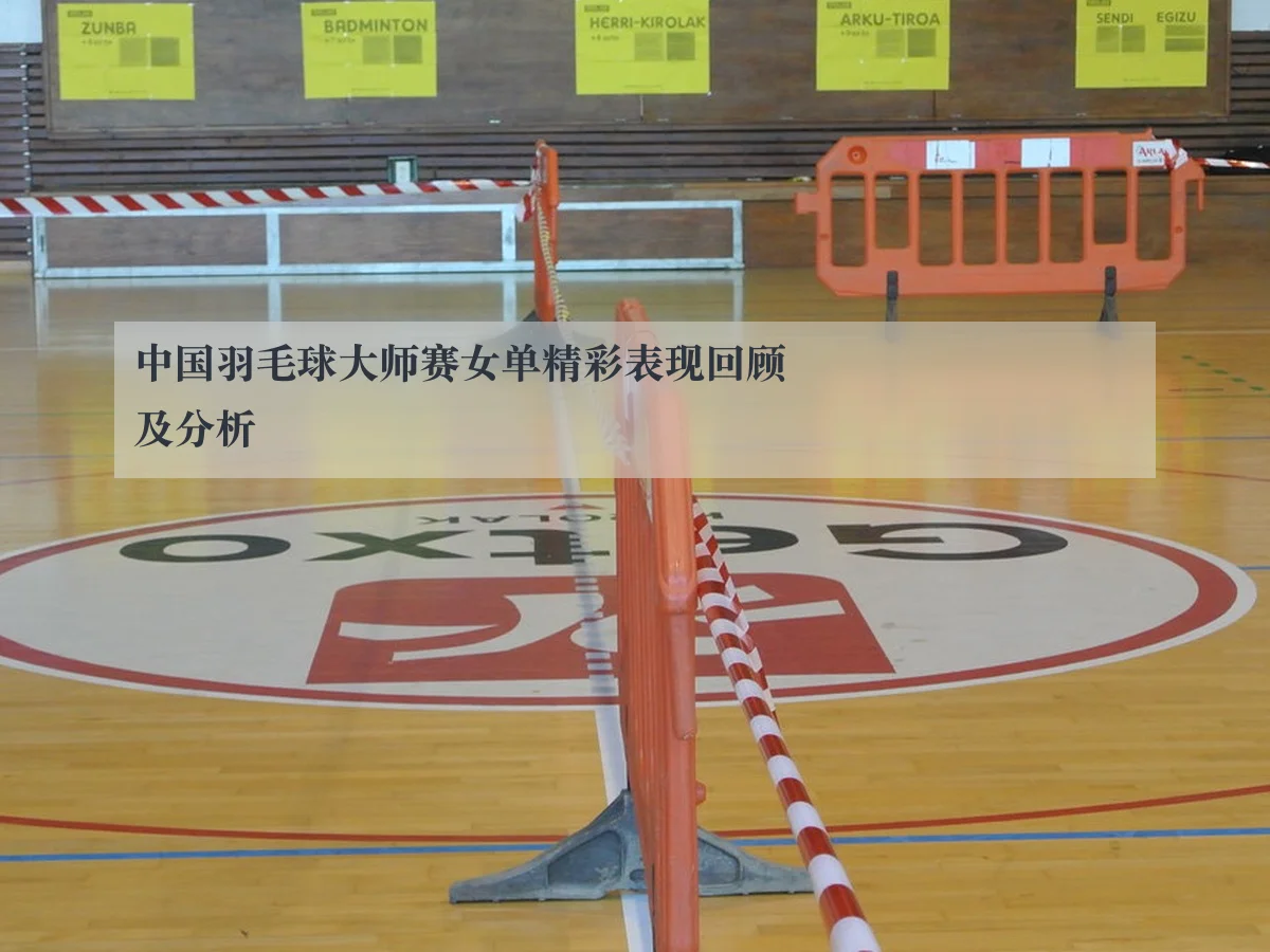 中国羽毛球大师赛女单精彩表现回顾及分析